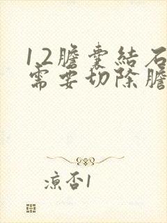 1.2胆囊结石需要切除胆囊吗