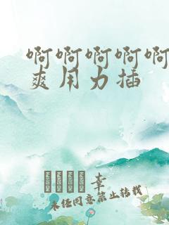 啊啊啊啊啊啊好爽用力插