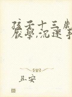 孩子十三岁严重厌学,沉迷手机