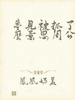 梦见被抓了是什么意思周公解梦