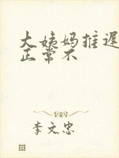 大姨妈推迟七天正常不