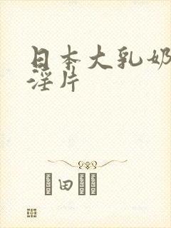 日本大乳奶一级淫片