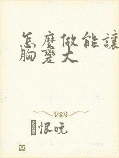 怎么做能让女人胸变大