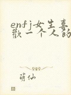 enfj女生喜欢一个人的表现