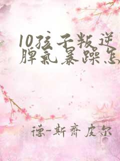 10孩子叛逆期脾气暴躁怎么教育