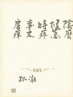 房事时候阴道又痒又疼怎么回事