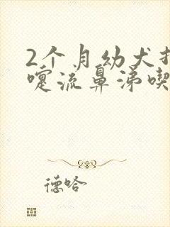 2个月幼犬打喷嚏流鼻涕吃什么药