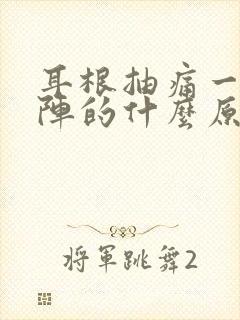 耳根抽痛一阵一阵的什么原因呢