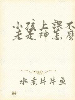 小孩上课不专心老走神怎么办