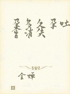 孕多久孕吐反应会消失