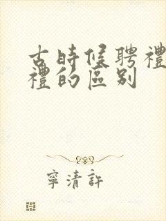 古时候聘礼和彩礼的区别