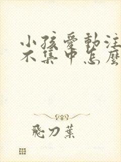 小孩爱动注意力不集中怎么办