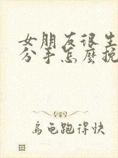 女朋友很生气要分手怎么挽回