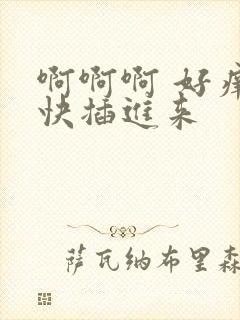 啊啊啊 好痒 快插进来