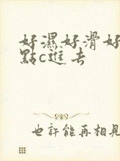 好湿好滑好紧快点c进去