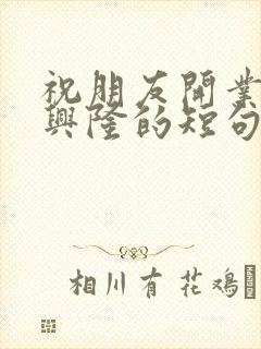 祝朋友开业生意兴隆的短句