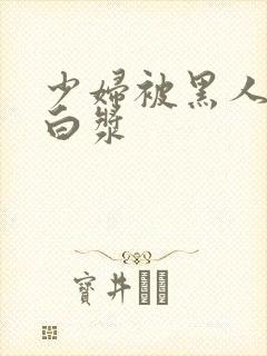 少妇被黑人操出白浆