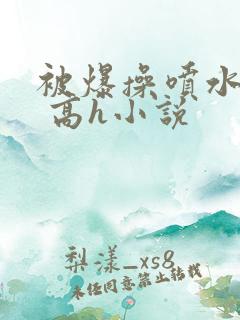 被爆操喷水了啊 高h小说