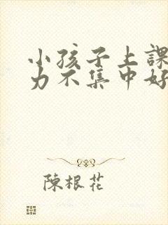 小孩子上课注意力不集中好动怎么办