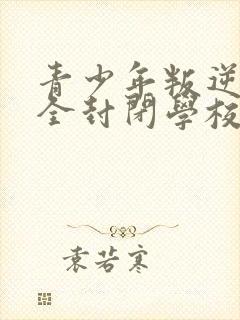 青少年叛逆正规全封闭学校比较好