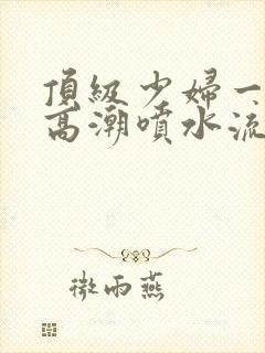 顶级少妇一线天高潮喷水流出白浆