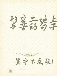 形容工地上农民辛苦的句子