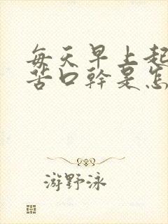 每天早上起来口苦口干是怎么回事