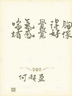 喘气觉得胸口闷堵感觉好像有东西压着