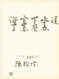 浴室下水道堵住了怎么办