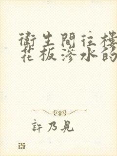 卫生间往楼下天花板渗水的原因