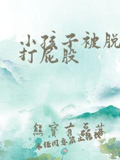 小孩子被脱裤子打屁股