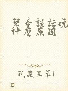 儿童说话晚又是什么原因