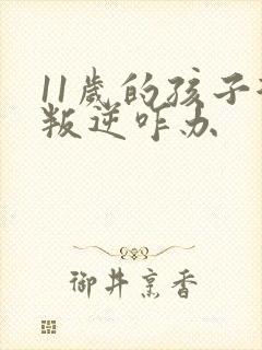 11岁的孩子很叛逆咋办