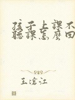 孩子上课不认真听课怎么回复老师