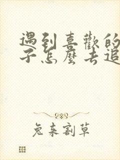 遇到喜欢的女孩子怎么去追