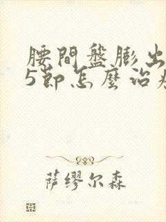 腰间盘膨出4至5节怎么治疗