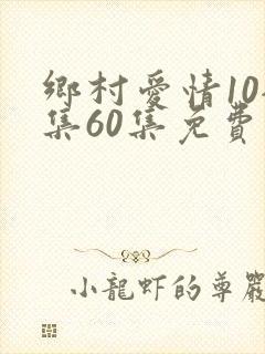 乡村爱情10全集60集免费观看