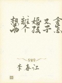 想离婚又舍不得两个孩子怎么办