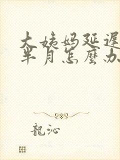 大姨妈延迟一个半月怎么办