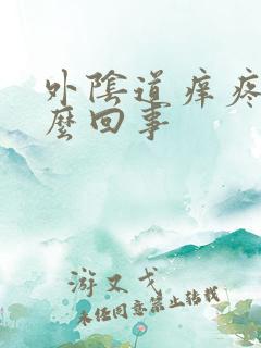 外阴道痒疼是怎么回事