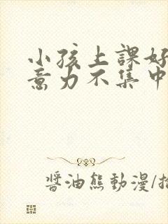 小孩上课好动注意力不集中是缺乏什么