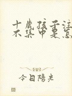 十岁孩子注意力不集中是怎么回事