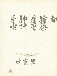 牙肿痛脸都肿了吃什么药