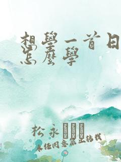 想学一首日语歌怎么学