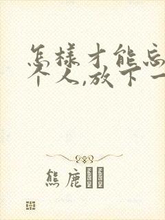 怎样才能忘掉一个人,放下一个人?