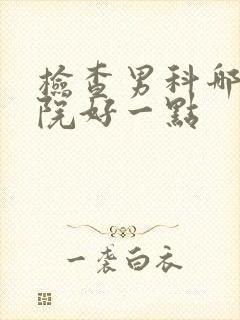 检查男科哪家医院好一点