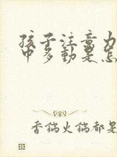 孩子注意力不集中多动是怎么回事