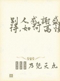 别人感谢盛情款待,如何高情商回复