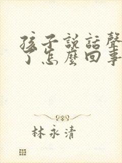 孩子说话声音哑了怎么回事