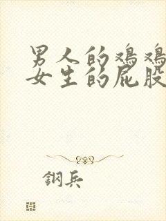 男人的鸡鸡插进女生的屁股里